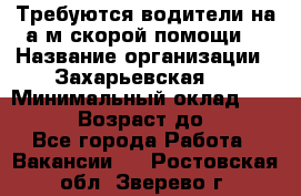 Требуются водители на а/м скорой помощи. › Название организации ­ Захарьевская 8 › Минимальный оклад ­ 60 000 › Возраст до ­ 60 - Все города Работа » Вакансии   . Ростовская обл.,Зверево г.